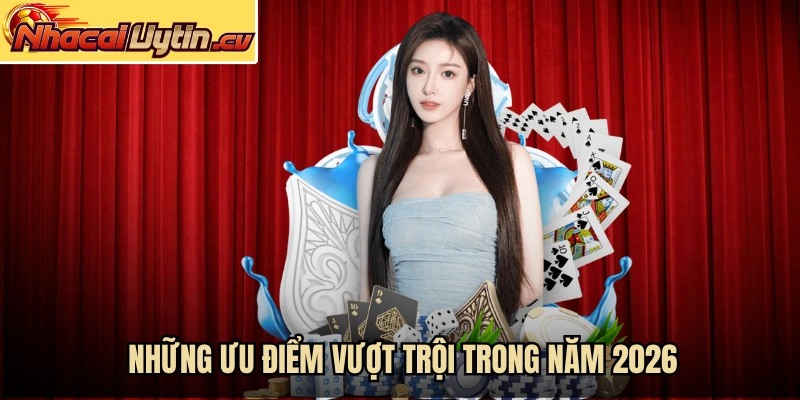 Những ưu điểm vượt trội trong năm 2026